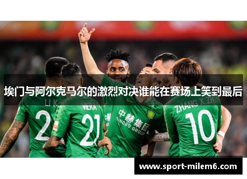 埃门与阿尔克马尔的激烈对决谁能在赛场上笑到最后